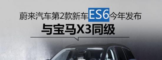 热门车讯：蔚来汽车第2款新车ES6今年发布 与宝马X3同级