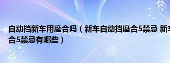 自动挡新车用磨合吗（新车自动挡磨合5禁忌 新车自动挡磨合5禁忌有哪些）