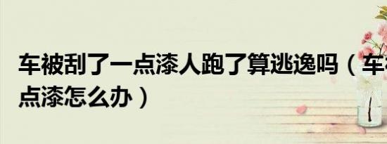 车被刮了一点漆人跑了算逃逸吗（车被刮了一点漆怎么办）