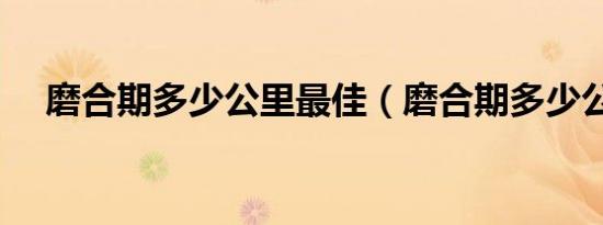 磨合期多少公里最佳（磨合期多少公里）