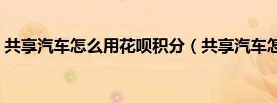 共享汽车怎么用花呗积分（共享汽车怎么用）