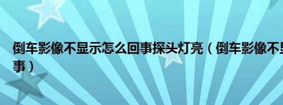 倒车影像不显示怎么回事探头灯亮（倒车影像不显示怎么回事）