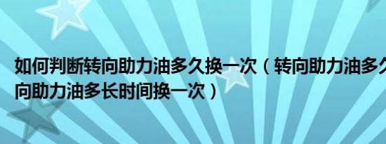 如何判断转向助力油多久换一次（转向助力油多久换一次 转向助力油多长时间换一次）