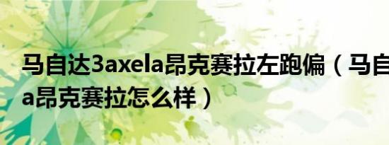 马自达3axela昂克赛拉左跑偏（马自达3axela昂克赛拉怎么样）