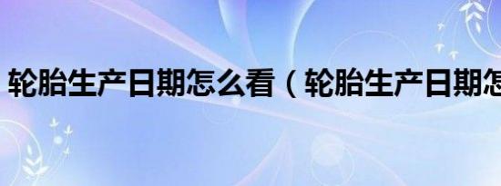 轮胎生产日期怎么看（轮胎生产日期怎么看）