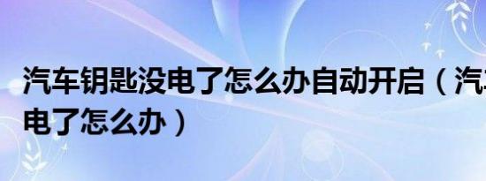 汽车钥匙没电了怎么办自动开启（汽车钥匙没电了怎么办）