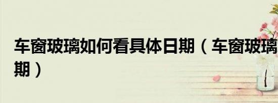 车窗玻璃如何看具体日期（车窗玻璃怎么看日期）