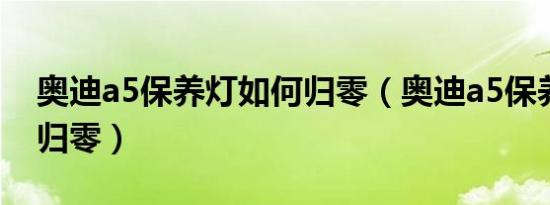 奥迪a5保养灯如何归零（奥迪a5保养灯怎么归零）