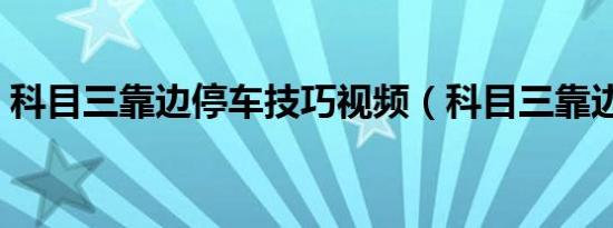科目三靠边停车技巧视频（科目三靠边停车）