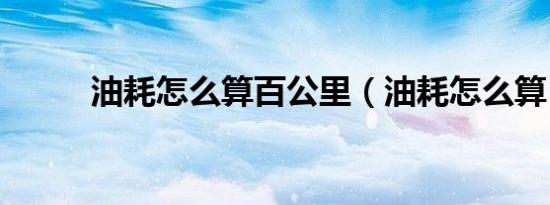 油耗怎么算百公里（油耗怎么算）