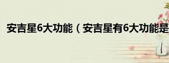 安吉星6大功能（安吉星有6大功能是哪些）