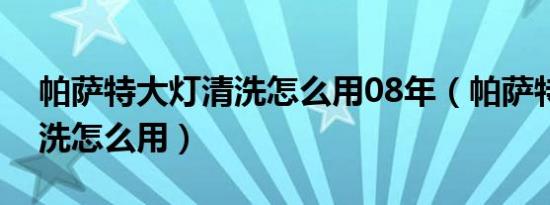 帕萨特大灯清洗怎么用08年（帕萨特大灯清洗怎么用）