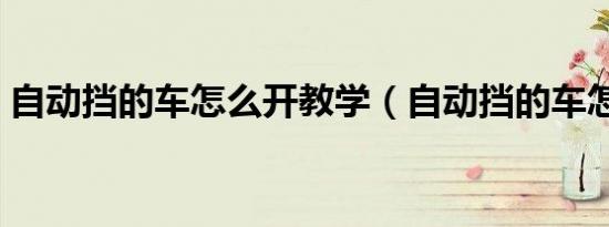 自动挡的车怎么开教学（自动挡的车怎么开）