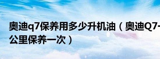 奥迪q7保养用多少升机油（奥迪Q7一般多少公里保养一次）
