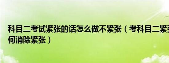 科目二考试紧张的话怎么做不紧张（考科目二紧张怎么办如何消除紧张）