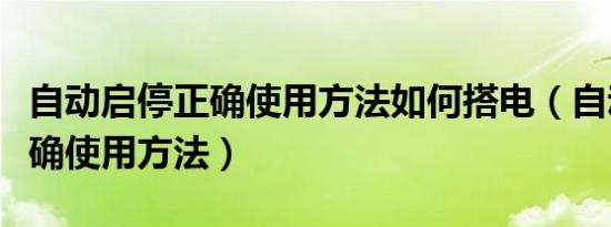 自动启停正确使用方法如何搭电（自动启停正确使用方法）