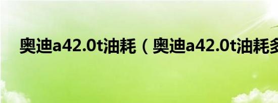 奥迪a42.0t油耗（奥迪a42.0t油耗多少）