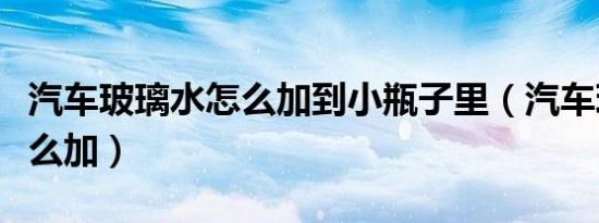 汽车玻璃水怎么加到小瓶子里（汽车玻璃水怎么加）