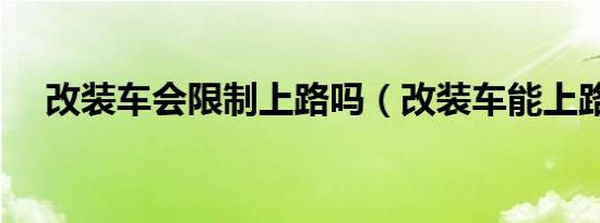 改装车会限制上路吗（改装车能上路吗）