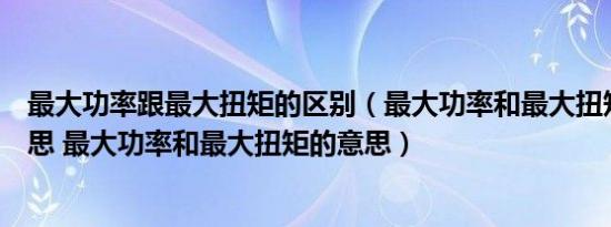 最大功率跟最大扭矩的区别（最大功率和最大扭矩是什么意思 最大功率和最大扭矩的意思）