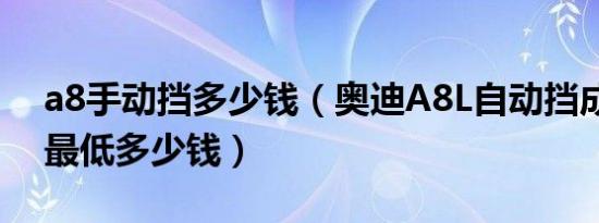 a8手动挡多少钱（奥迪A8L自动挡成交价格最低多少钱）