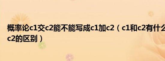 概率论c1交c2能不能写成c1加c2（c1和c2有什么区别 c1和c2的区别）