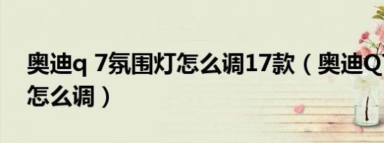 奥迪q 7氛围灯怎么调17款（奥迪Q7氛围灯怎么调）