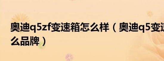 奥迪q5zf变速箱怎么样（奥迪q5变速箱是什么品牌）