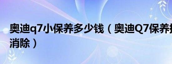 奥迪q7小保养多少钱（奥迪Q7保养提示怎么消除）
