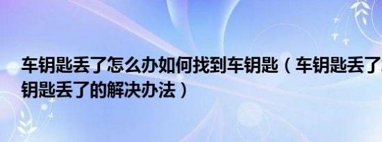 车钥匙丢了怎么办如何找到车钥匙（车钥匙丢了怎么办 车钥匙丢了的解决办法）