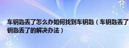 车钥匙丢了怎么办如何找到车钥匙（车钥匙丢了怎么办 车钥匙丢了的解决办法）