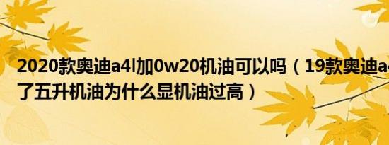 2020款奥迪a4l加0w20机油可以吗（19款奥迪a4l保养完加了五升机油为什么显机油过高）