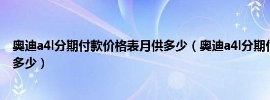 奥迪a4l分期付款价格表月供多少（奥迪a4l分期付款首付款多少）