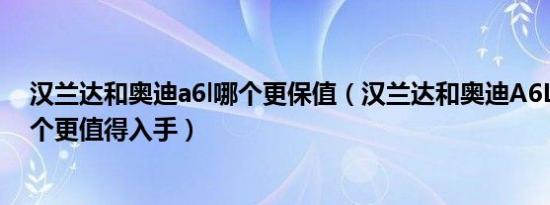 汉兰达和奥迪a6l哪个更保值（汉兰达和奥迪A6L怎么选 哪个更值得入手）