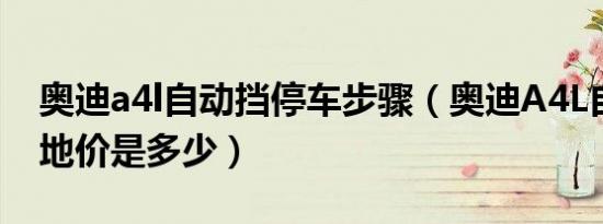 奥迪a4l自动挡停车步骤（奥迪A4L自动挡落地价是多少）