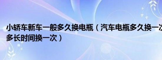 小轿车新车一般多久换电瓶（汽车电瓶多久换一次 汽车电瓶多长时间换一次）