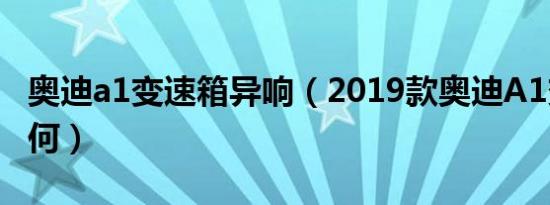 奥迪a1变速箱异响（2019款奥迪A1变速箱如何）