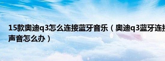 15款奥迪q3怎么连接蓝牙音乐（奥迪q3蓝牙连接音乐没有声音怎么办）