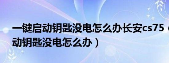 一键启动钥匙没电怎么办长安cs75（一键启动钥匙没电怎么办）