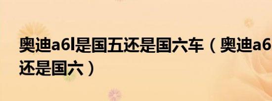 奥迪a6l是国五还是国六车（奥迪a6L是国五还是国六）