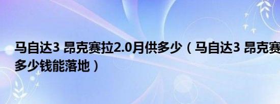 马自达3 昂克赛拉2.0月供多少（马自达3 昂克赛拉2020款多少钱能落地）