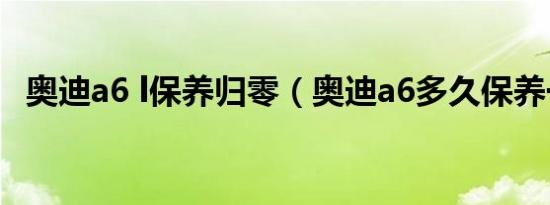 奥迪a6 l保养归零（奥迪a6多久保养一次）