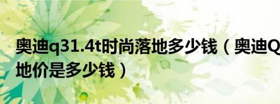 奥迪q31.4t时尚落地多少钱（奥迪Q31.4T落地价是多少钱）