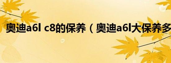 奥迪a6l c8的保养（奥迪a6l大保养多少钱）