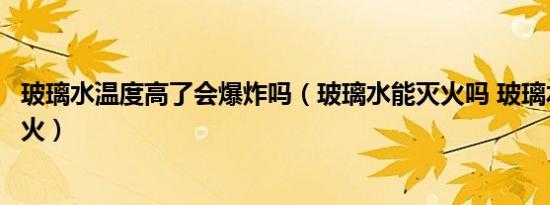 玻璃水温度高了会爆炸吗（玻璃水能灭火吗 玻璃水能不能灭火）