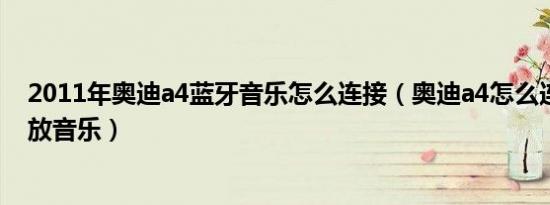 2011年奥迪a4蓝牙音乐怎么连接（奥迪a4怎么连接蓝牙播放音乐）