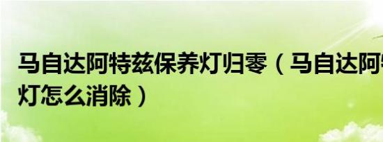 马自达阿特兹保养灯归零（马自达阿特兹保养灯怎么消除）