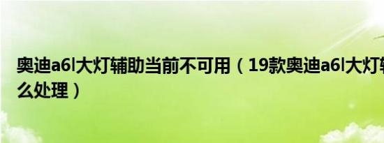 奥迪a6l大灯辅助当前不可用（19款奥迪a6l大灯辅助故障怎么处理）