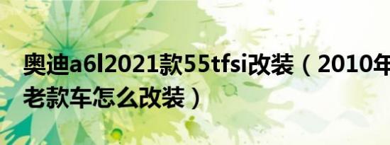 奥迪a6l2021款55tfsi改装（2010年奥迪a6l老款车怎么改装）