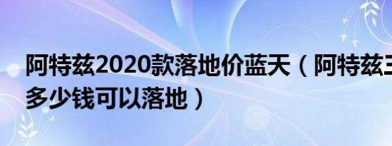 阿特兹2020款落地价蓝天（阿特兹三厢最低多少钱可以落地）